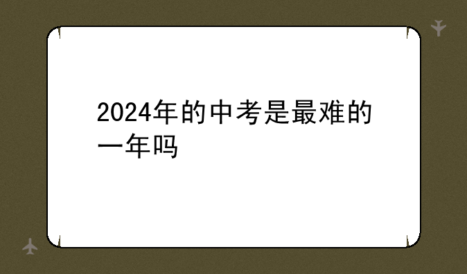 2024年的中考是最难的一年吗