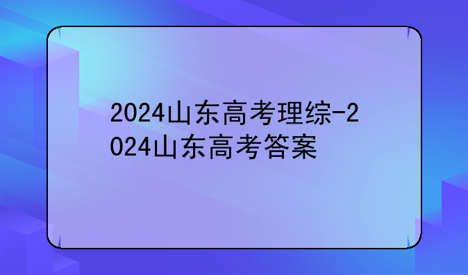 2024山东高考理综-2024山东高考答案