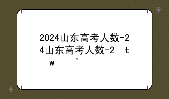 2024山东高考人数-2024山东高考人数及复读人数