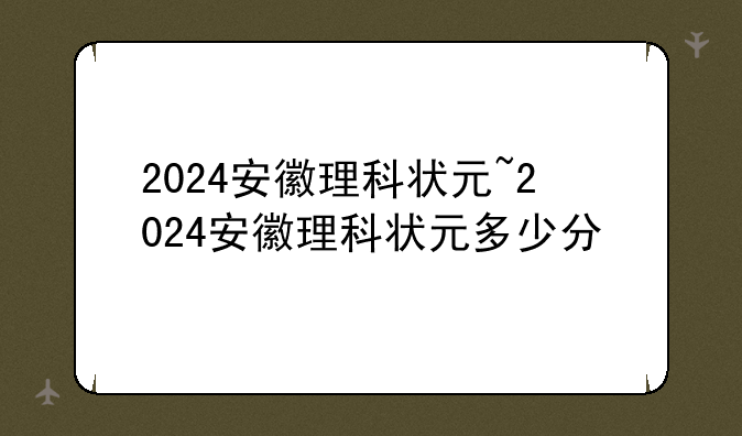 2024安徽理科状元~2024安徽理科状元多少分
