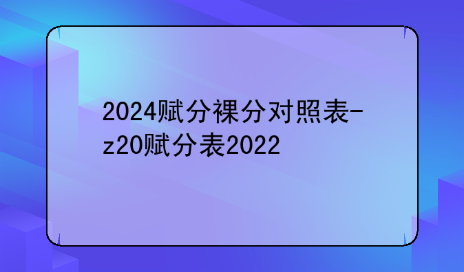 2024赋分裸分对照表-z20赋分表2022