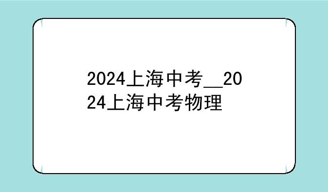 2024上海中考__2024上海中考物理
