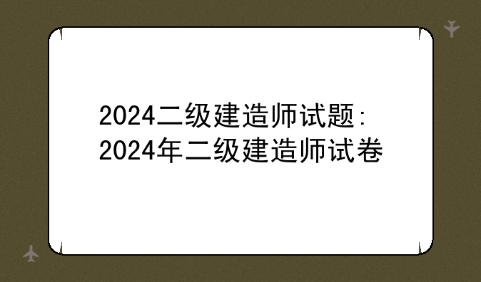 2024二级建造师试题:2024年二级建造师试卷