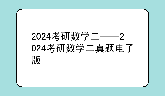 2024考研数学二——2024考研数学二真题电子版