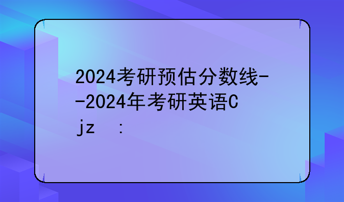 2024考研预估分数线--2024年考研英语二分数线
