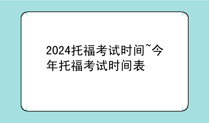 2024托福考试时间~今年托福考试时间表