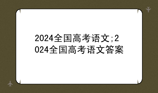 2024全国高考语文;2024全国高考语文答案