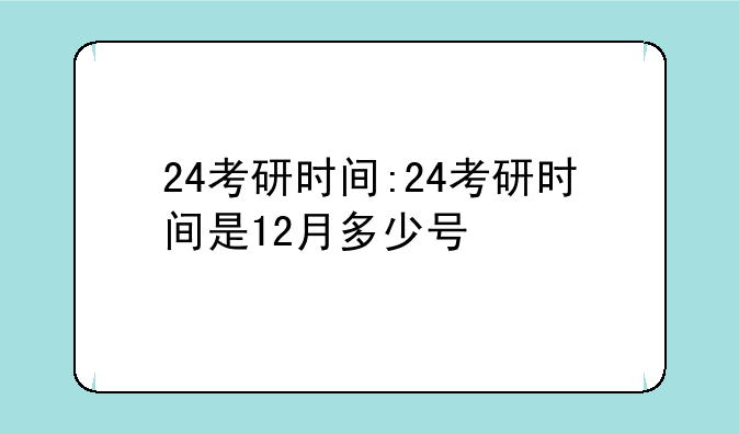 24考研时间:24考研时间是12月多少号