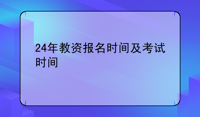 24年教资报名时间及考试时间
