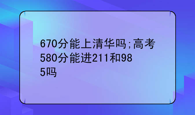 670分能上清华吗;高考580分能进211和985吗