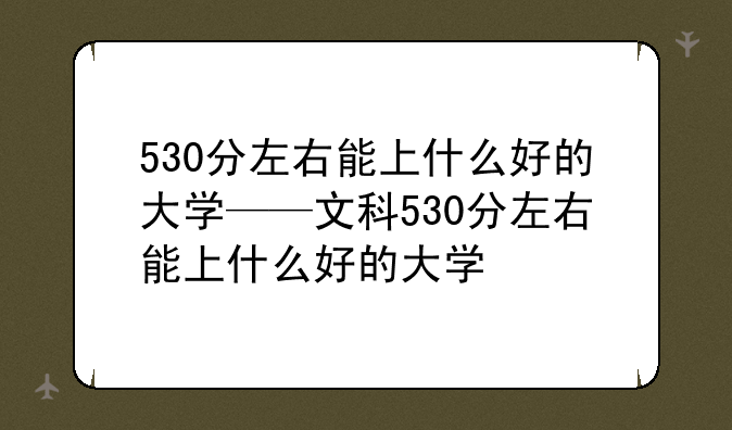 530分左右能上什么好的大学——文科530分左右能上什么好的大学