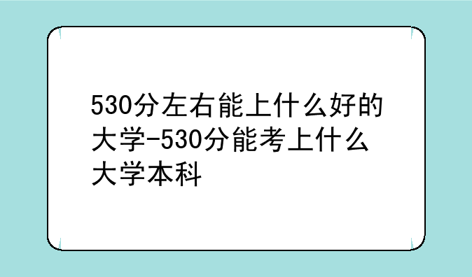 530分左右能上什么好的大学-530分能考上什么大学本科