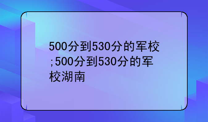 500分到530分的军校;500分到530分的军校湖南