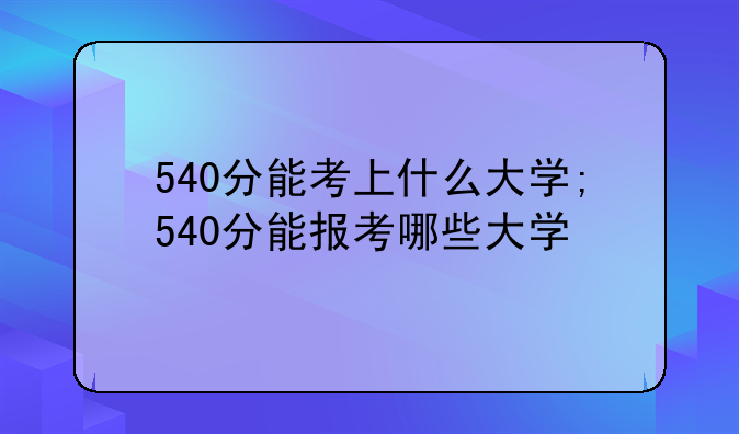 540分能考上什么大学;540分能报考哪些大学