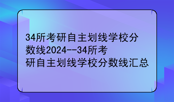 34所考研自主划线学校分数线2024--34所考研自主划线学校分数线汇总