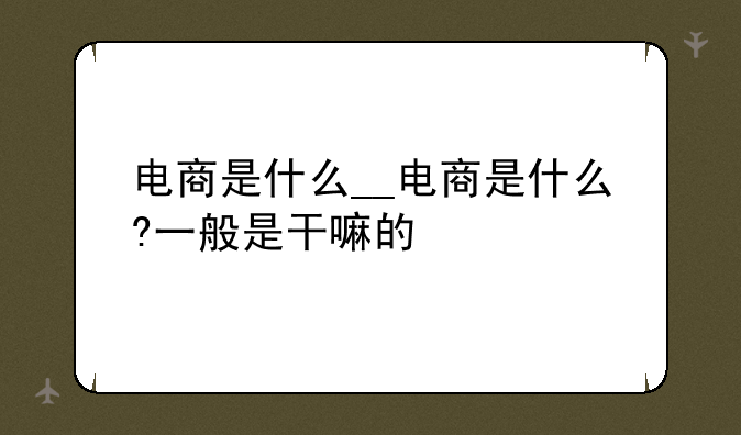 电商是什么__电商是什么?一般是干嘛的