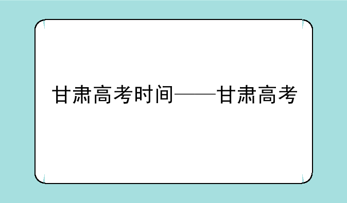 甘肃高考时间——甘肃高考