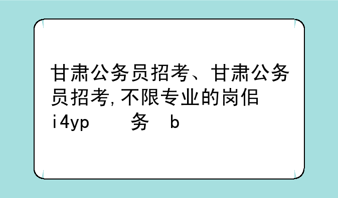 甘肃公务员招考、甘肃公务员招考,不限专业的岗位多不多