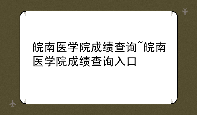 皖南医学院成绩查询~皖南医学院成绩查询入口