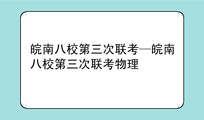 皖南八校第三次联考—皖南八校第三次联考物理