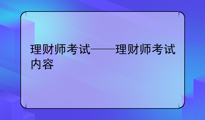 理财师考试——理财师考试内容