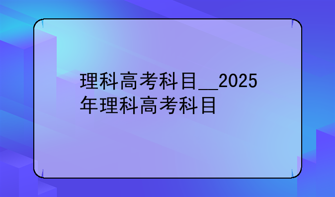 理科高考科目__2025年理科高考科目