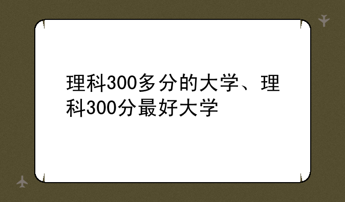 理科300多分的大学、理科300分最好大学