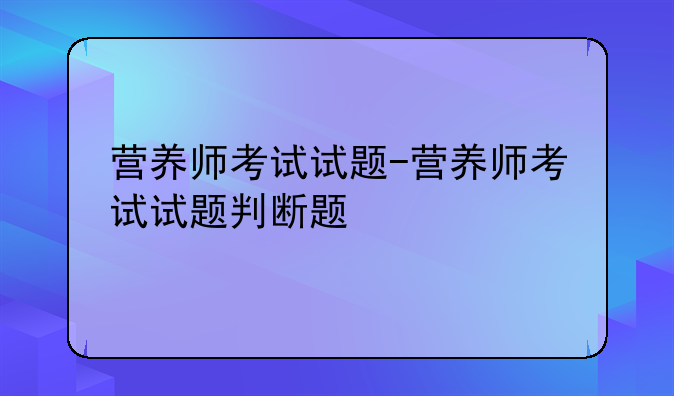 营养师考试试题-营养师考试试题判断题