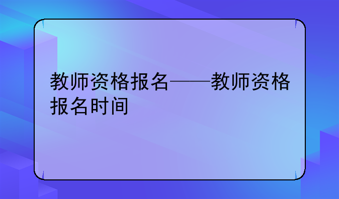 教师资格报名——教师资格报名时间
