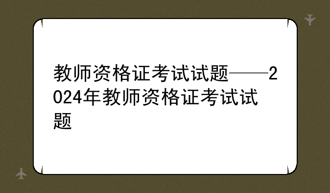 教师资格证考试试题——2024年教师资格证考试试题