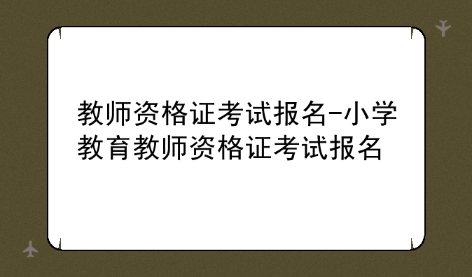 教师资格证考试报名-小学教育教师资格证考试报名