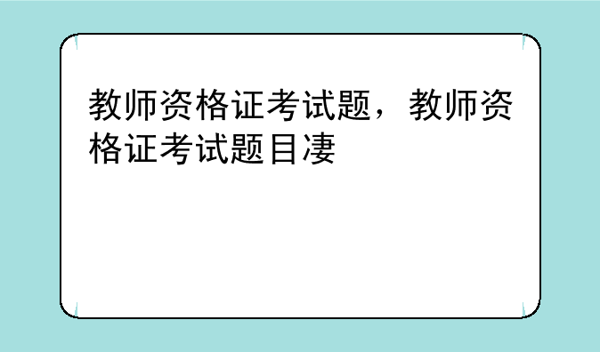 教师资格证考试题，教师资格证考试题目及答案
