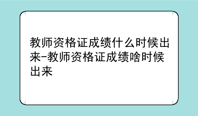 教师资格证成绩什么时候出来-教师资格证成绩啥时候出来