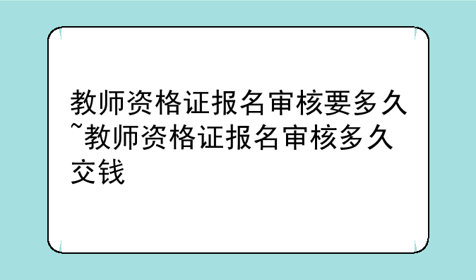 教师资格证报名审核要多久~教师资格证报名审核多久交钱
