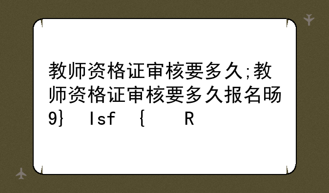 教师资格证审核要多久;教师资格证审核要多久报名时间截止