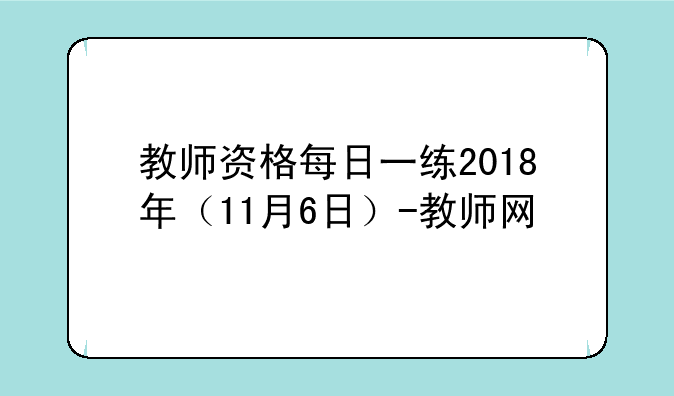 教师资格每日一练2018年（11月6日）-教师网