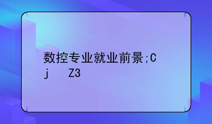 数控专业就业前景;机械数控专业就业前景