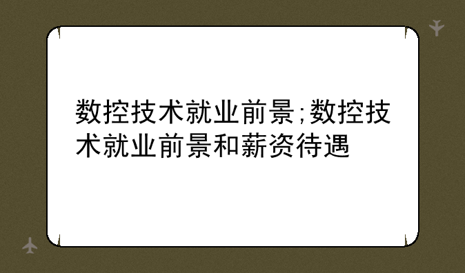 数控技术就业前景;数控技术就业前景和薪资待遇