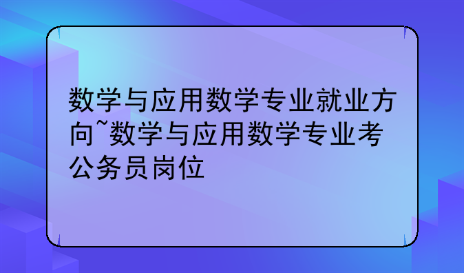 数学与应用数学专业就业方向~数学与应用数学专业考公务员岗位