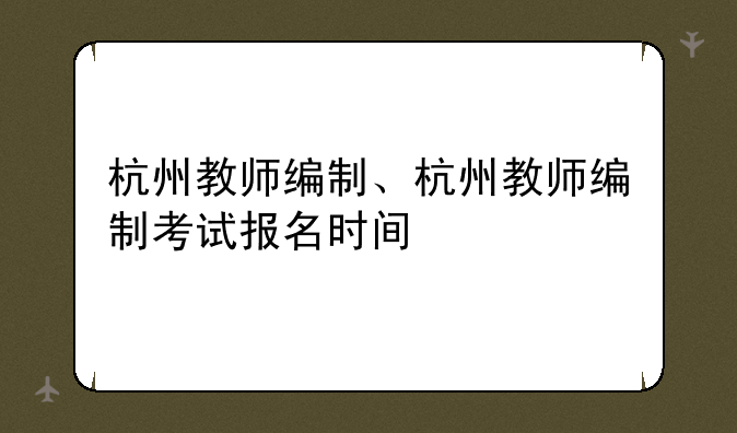 杭州教师编制、杭州教师编制考试报名时间