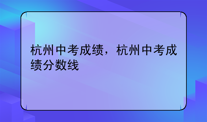 杭州中考成绩，杭州中考成绩分数线