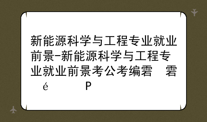 新能源科学与工程专业就业前景-新能源科学与工程专业就业前景考公考编难吗