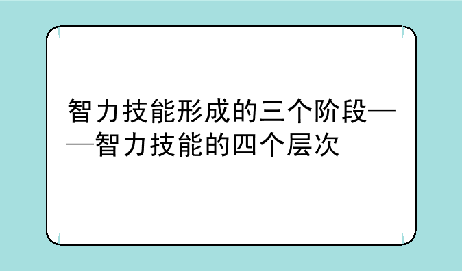 智力技能形成的三个阶段——智力技能的四个层次