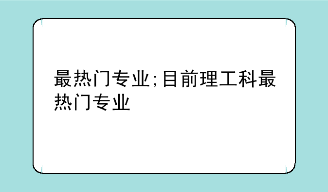 最热门专业;目前理工科最热门专业