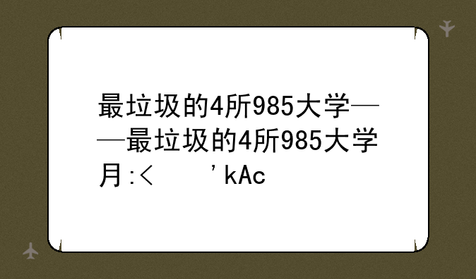 最垃圾的4所985大学——最垃圾的4所985大学有哪些