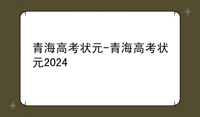 青海高考状元-青海高考状元2024