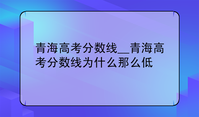 青海高考分数线__青海高考分数线为什么那么低