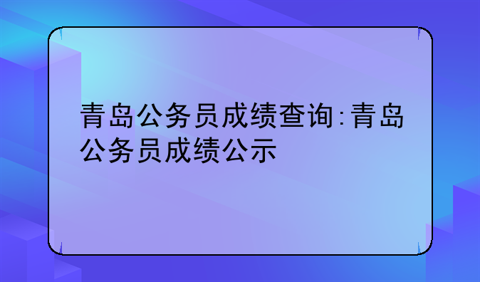 青岛公务员成绩查询:青岛公务员成绩公示