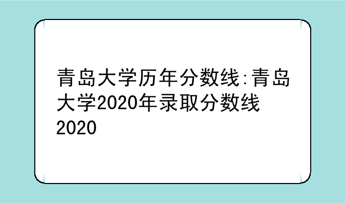 青岛大学历年分数线:青岛大学2020年录取分数线2020