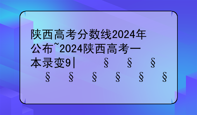陕西高考分数线2024年公布~2024陕西高考一本录取多少人